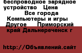 беспроводное зарядное устройство › Цена ­ 2 190 - Все города Компьютеры и игры » Другое   . Приморский край,Дальнереченск г.